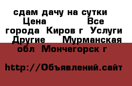 сдам дачу на сутки › Цена ­ 10 000 - Все города, Киров г. Услуги » Другие   . Мурманская обл.,Мончегорск г.